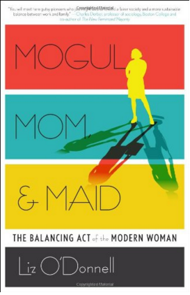 Mogul, Mom & Maid: The Balancing Act of the Modern Woman. By Liz O’Donnell 2014